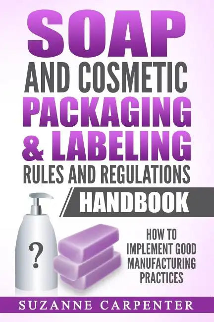 Soap and Cosmetic Packaging & Labeling Rules and Regulations Handbook: How to Implement Good Manufacturing Practices - Paperback